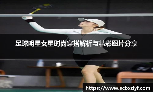 足球明星女星时尚穿搭解析与精彩图片分享