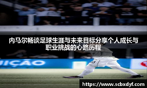 内马尔畅谈足球生涯与未来目标分享个人成长与职业挑战的心路历程